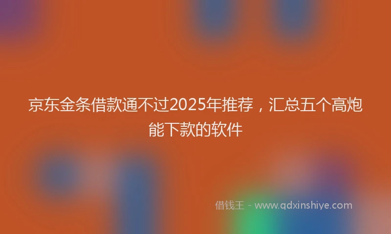 京东金条借款通不过2025年推荐，汇总五个高炮能下款的软件