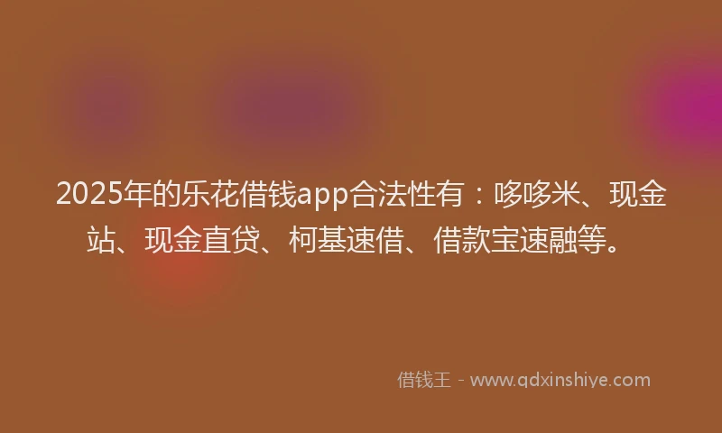 2025年的乐花借钱app合法性有：哆哆米、现金站、现金直贷、柯基速借、借款宝速融等。