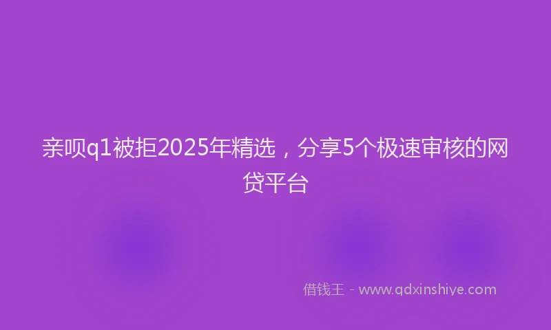 亲呗q1被拒2025年精选，分享5个极速审核的网贷平台