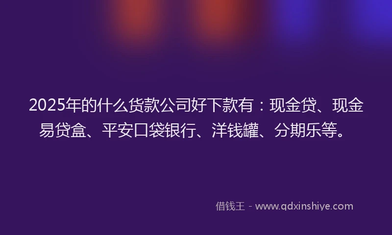 2025年的什么货款公司好下款有：现金贷、现金易贷盒、平安口袋银行、洋钱罐、分期乐等。
