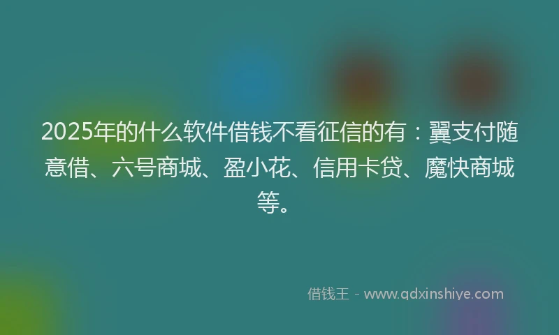 2025年的什么软件借钱不看征信的有：翼支付随意借、六号商城、盈小花、信用卡贷、魔快商城等。