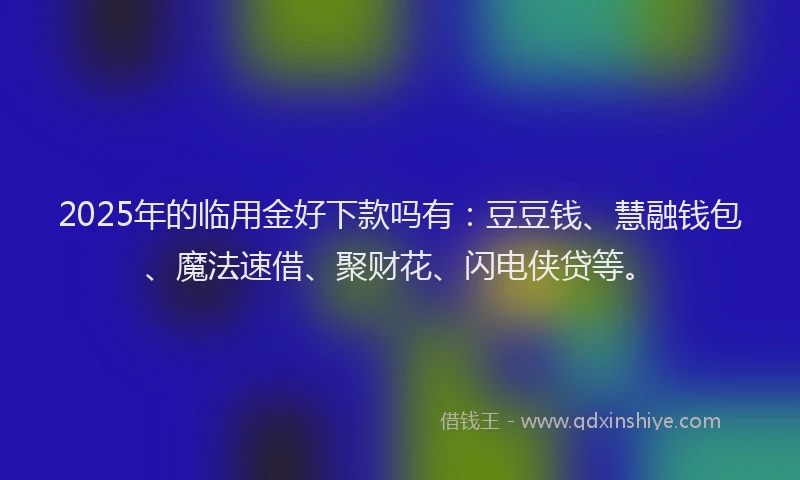 2025年的临用金好下款吗有：豆豆钱、慧融钱包、魔法速借、聚财花、闪电侠贷等。