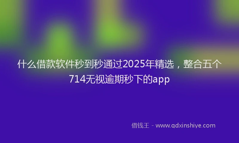 什么借款软件秒到秒通过2025年精选，整合五个714无视逾期秒下的app