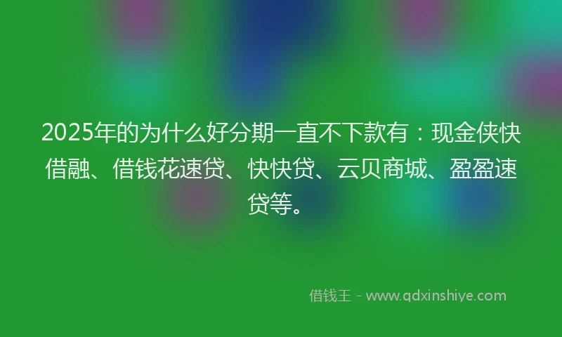 2025年的为什么好分期一直不下款有：现金侠快借融、借钱花速贷、快快贷、云贝商城、盈盈速贷等。