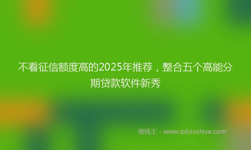 不看征信额度高的2025年推荐，整合五个高能分期贷款软件新秀