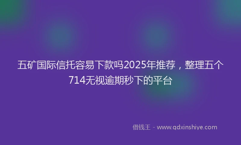五矿国际信托容易下款吗2025年推荐，整理五个714无视逾期秒下的平台