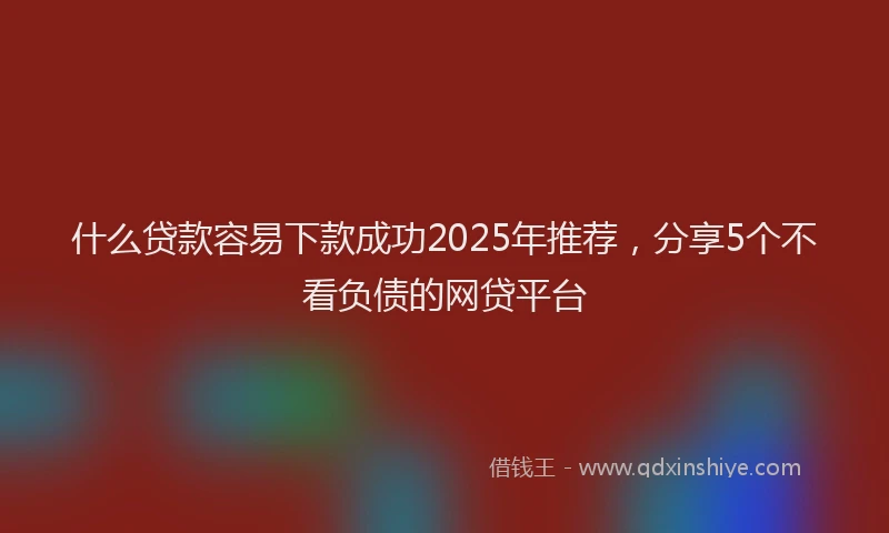 什么贷款容易下款成功2025年推荐，分享5个不看负债的网贷平台