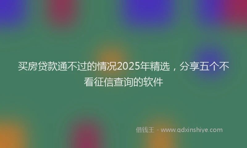 买房贷款通不过的情况2025年精选，分享五个不看征信查询的软件