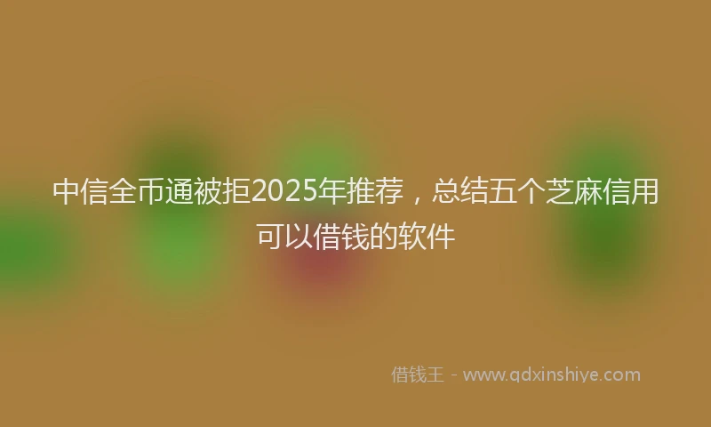 中信全币通被拒2025年推荐，总结五个芝麻信用可以借钱的软件