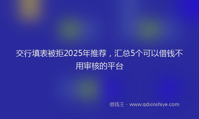 交行填表被拒2025年推荐，汇总5个可以借钱不用审核的平台