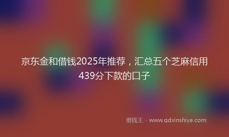 京东金和借钱2025年推荐，汇总五个芝麻信用439分下款的口子