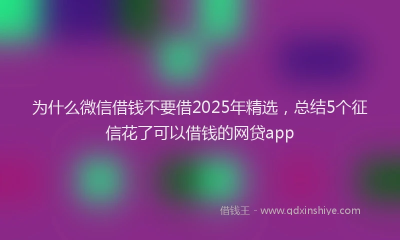 为什么微信借钱不要借2025年精选，总结5个征信花了可以借钱的网贷app