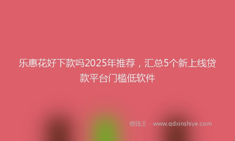 乐惠花好下款吗2025年推荐，汇总5个新上线贷款平台门槛低软件