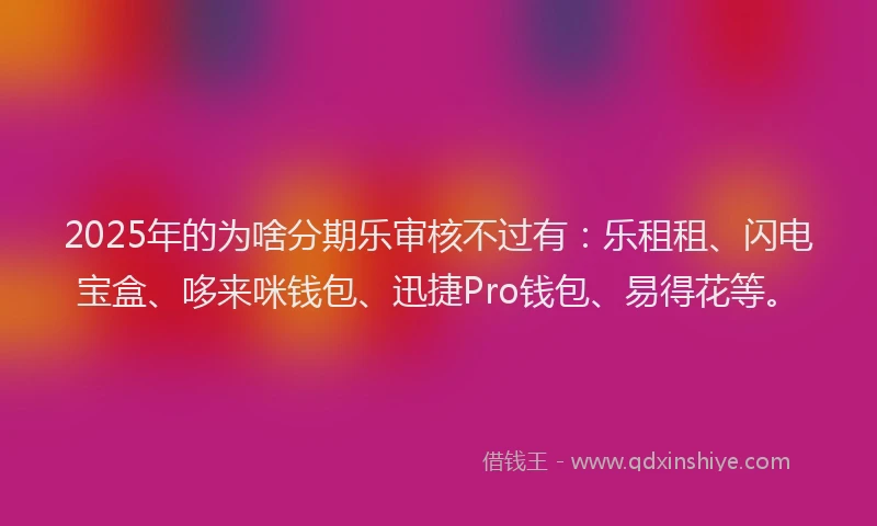2025年的为啥分期乐审核不过有：乐租租、闪电宝盒、哆来咪钱包、迅捷Pro钱包、易得花等。