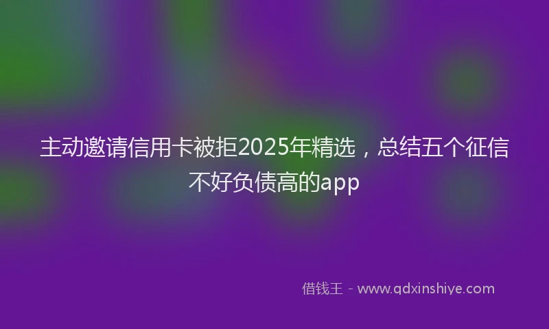 主动邀请信用卡被拒2025年精选，总结五个征信不好负债高的app