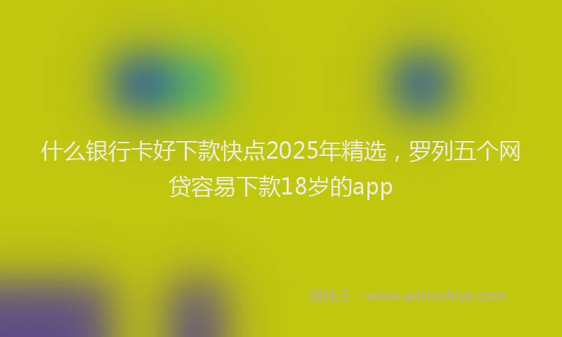 什么银行卡好下款快点2025年精选，罗列五个网贷容易下款18岁的app