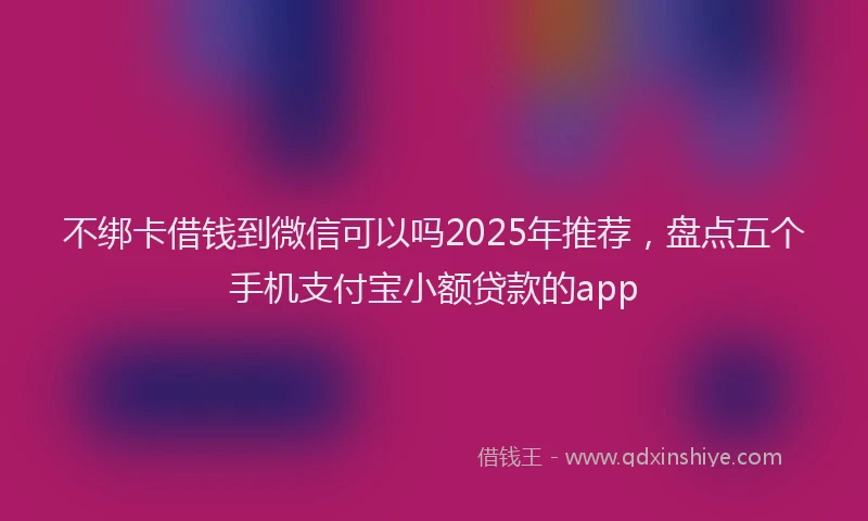 不绑卡借钱到微信可以吗2025年推荐，盘点五个手机支付宝小额贷款的app