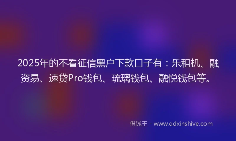 2025年的不看征信黑户下款口子有：乐租机、融资易、速贷Pro钱包、琉璃钱包、融悦钱包等。