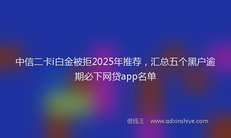 中信二卡i白金被拒2025年推荐，汇总五个黑户逾期必下网贷app名单