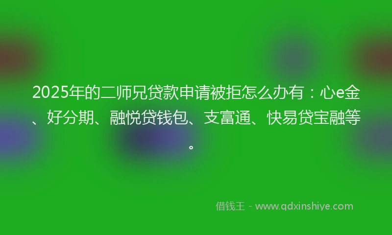 2025年的二师兄贷款申请被拒怎么办有：心e金、好分期、融悦贷钱包、支富通、快易贷宝融等。