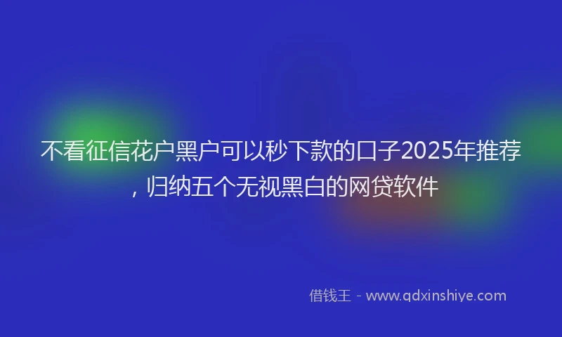 不看征信花户黑户可以秒下款的口子2025年推荐，归纳五个无视黑白的网贷软件