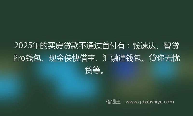 2025年的买房贷款不通过首付有：钱速达、智贷Pro钱包、现金侠快借宝、汇融通钱包、贷你无忧贷等。