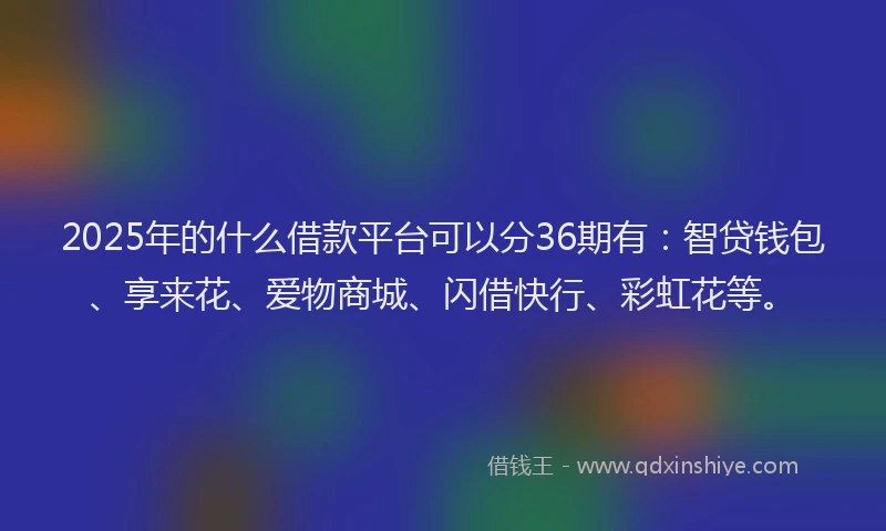 2025年的什么借款平台可以分36期有：智贷钱包、享来花、爱物商城、闪借快行、彩虹花等。