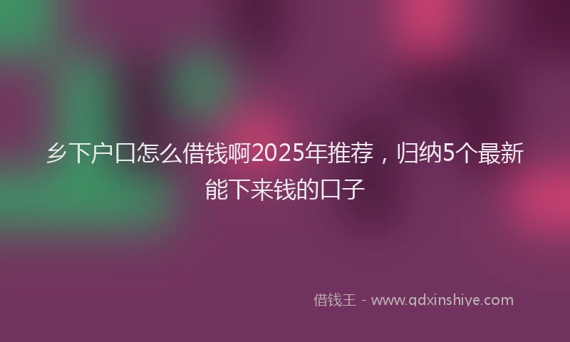 乡下户口怎么借钱啊2025年推荐，归纳5个最新能下来钱的口子