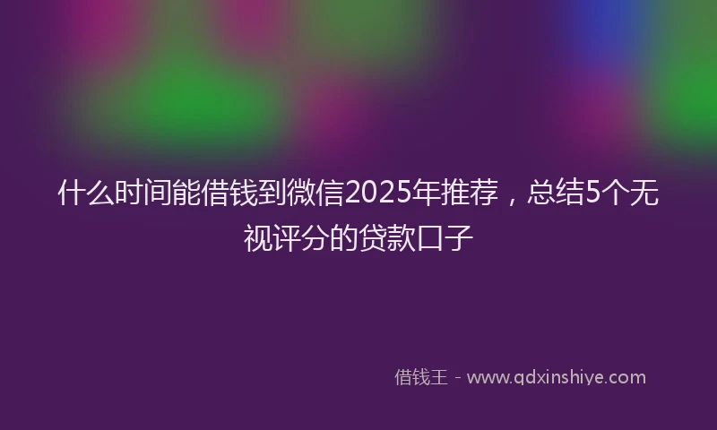 什么时间能借钱到微信2025年推荐，总结5个无视评分的贷款口子