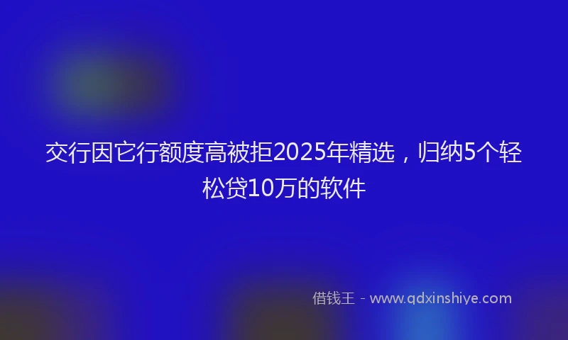 交行因它行额度高被拒2025年精选，归纳5个轻松贷10万的软件