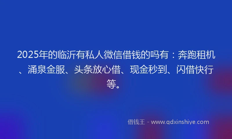 2025年的临沂有私人微信借钱的吗有：奔跑租机、涌泉金服、头条放心借、现金秒到、闪借快行等。