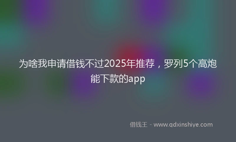 为啥我申请借钱不过2025年推荐，罗列5个高炮能下款的app