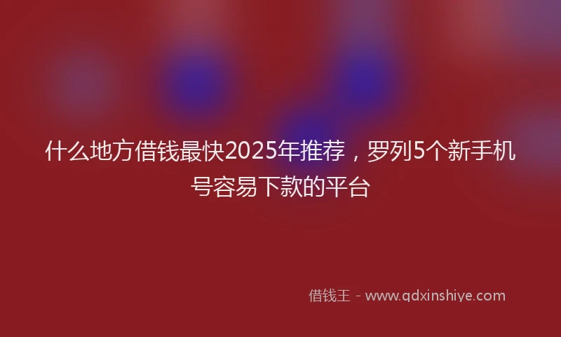什么地方借钱最快2025年推荐，罗列5个新手机号容易下款的平台