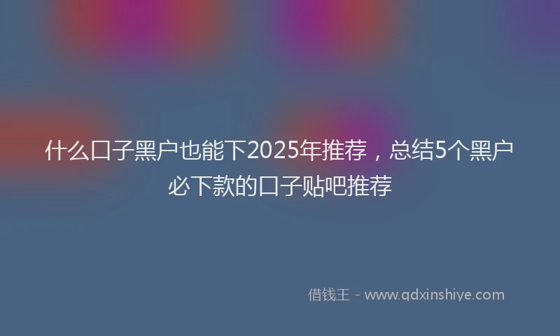什么口子黑户也能下2025年推荐，总结5个黑户必下款的口子贴吧推荐