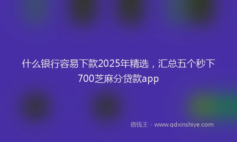什么银行容易下款2025年精选，汇总五个秒下700芝麻分贷款app