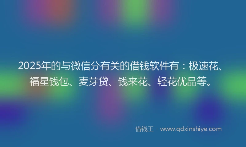 2025年的与微信分有关的借钱软件有：极速花、福星钱包、麦芽贷、钱来花、轻花优品等。