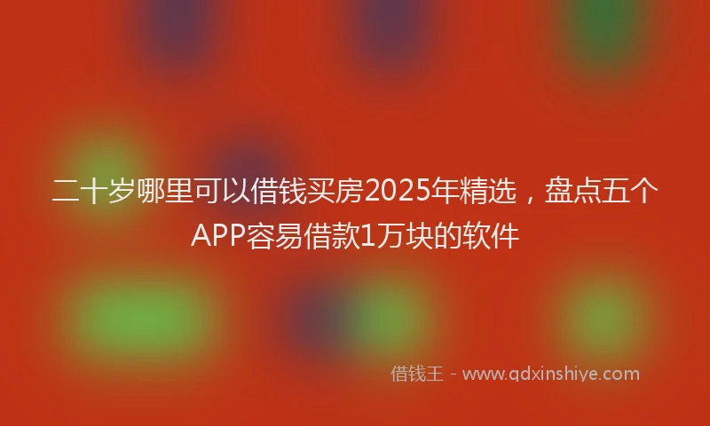 二十岁哪里可以借钱买房2025年精选，盘点五个APP容易借款1万块的软件