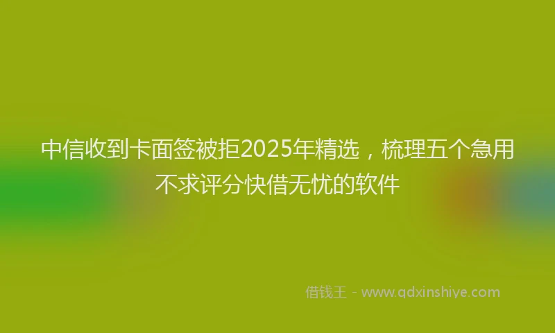 中信收到卡面签被拒2025年精选，梳理五个急用不求评分快借无忧的软件