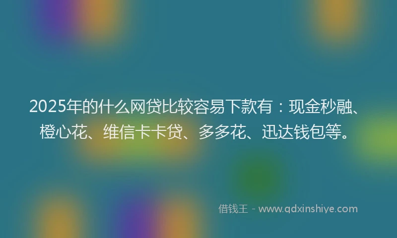 2025年的什么网贷比较容易下款有：现金秒融、橙心花、维信卡卡贷、多多花、迅达钱包等。