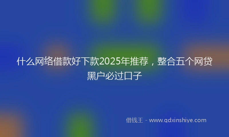什么网络借款好下款2025年推荐，整合五个网贷黑户必过口子