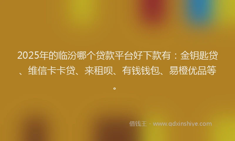 2025年的临汾哪个贷款平台好下款有：金钥匙贷、维信卡卡贷、来租呗、有钱钱包、易橙优品等。