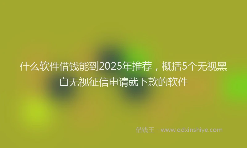 什么软件借钱能到2025年推荐，概括5个无视黑白无视征信申请就下款的软件