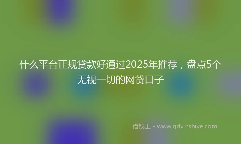 什么平台正规贷款好通过2025年推荐，盘点5个无视一切的网贷口子
