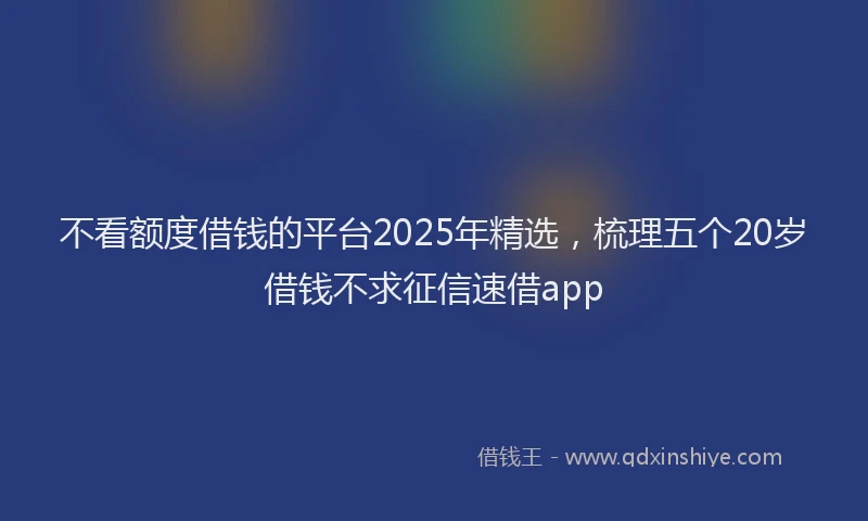 不看额度借钱的平台2025年精选，梳理五个20岁借钱不求征信速借app