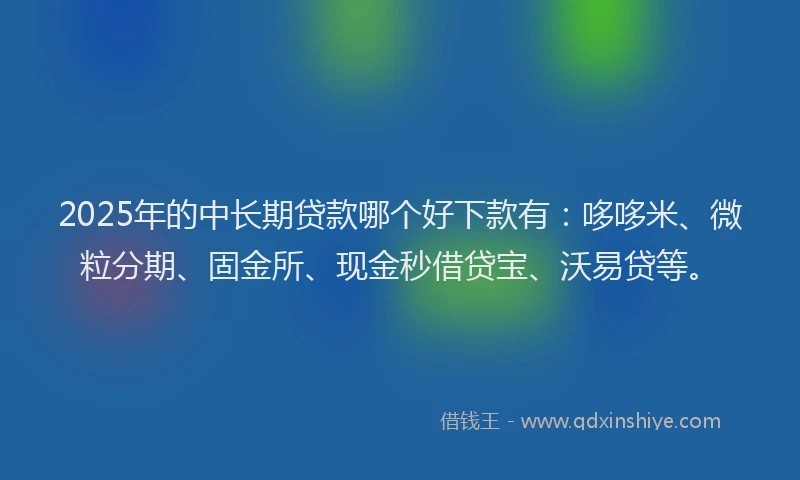 2025年的中长期贷款哪个好下款有：哆哆米、微粒分期、固金所、现金秒借贷宝、沃易贷等。