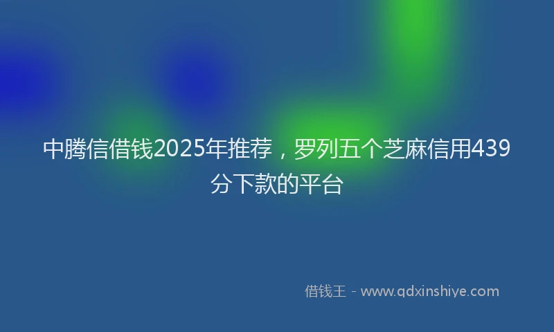 中腾信借钱2025年推荐，罗列五个芝麻信用439分下款的平台