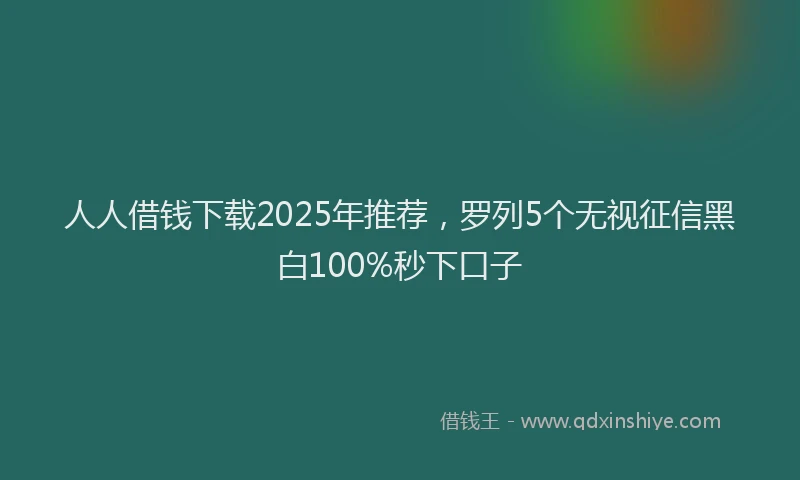 人人借钱下载2025年推荐，罗列5个无视征信黑白100%秒下口子