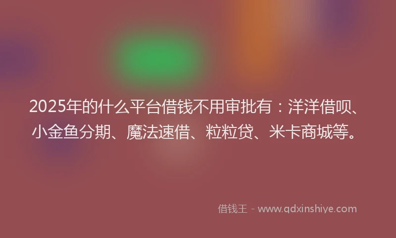 2025年的什么平台借钱不用审批有：洋洋借呗、小金鱼分期、魔法速借、粒粒贷、米卡商城等。