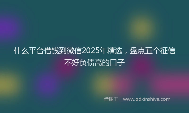 什么平台借钱到微信2025年精选，盘点五个征信不好负债高的口子