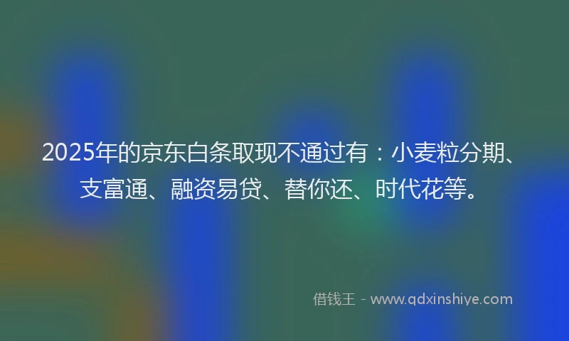2025年的京东白条取现不通过有：小麦粒分期、支富通、融资易贷、替你还、时代花等。